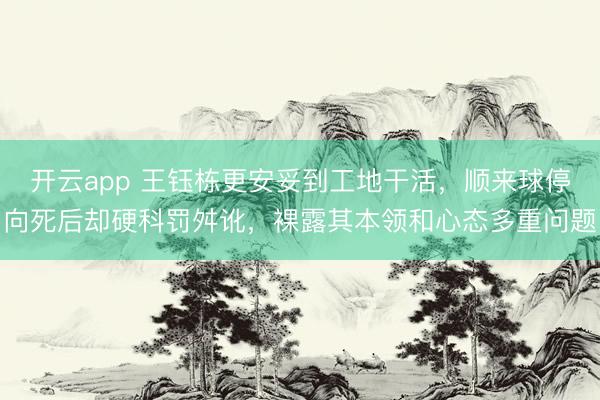 开云app 王钰栋更安妥到工地干活,顺来球停向死后却硬科罚舛讹,裸露其本领和心态多重问题