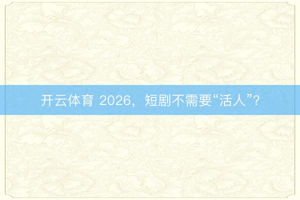 开云体育 2026，短剧不需要“活人”？