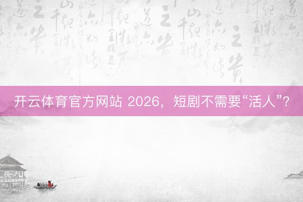开云体育官方网站 2026，短剧不需要“活人”？