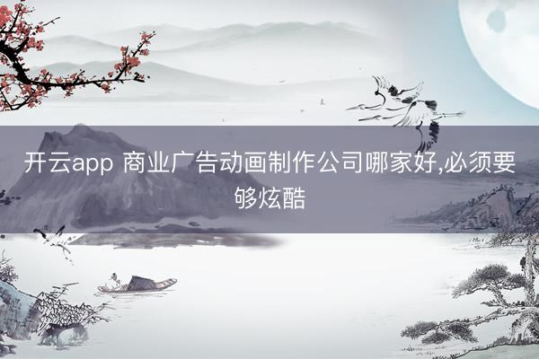 开云app 商业广告动画制作公司哪家好，必须要够炫酷