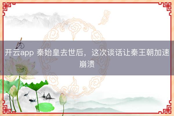 开云app 秦始皇去世后，这次谈话让秦王朝加速崩溃