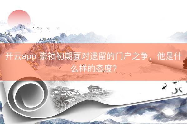 开云app 崇祯初期面对遗留的门户之争，他是什么样的态度？