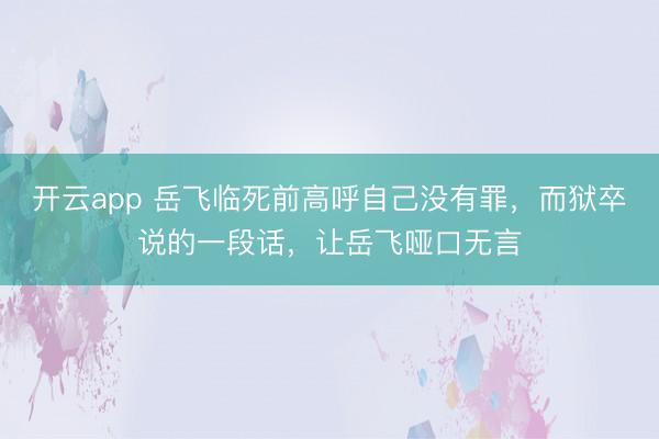 开云app 岳飞临死前高呼自己没有罪，而狱卒说的一段话，让岳飞哑口无言