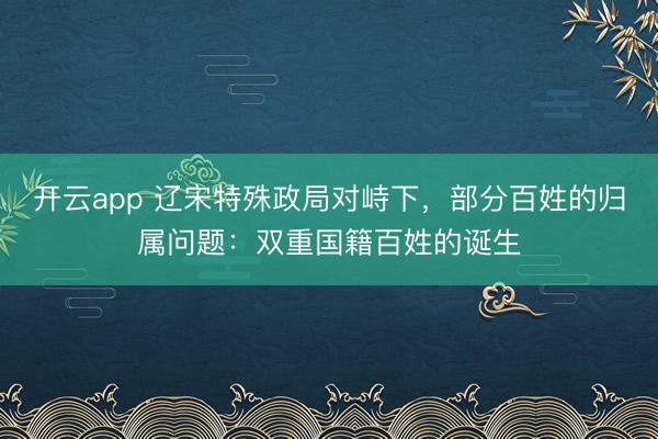 开云app 辽宋特殊政局对峙下,部分百姓的归属问题:双重国籍百姓的诞生