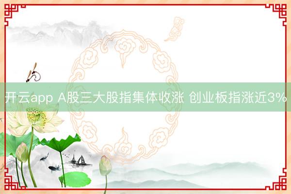 开云app A股三大股指集体收涨 创业板指涨近3%