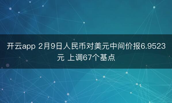 开云app 2月9日人民币对美元中间价报6.9523元 上调67个基点