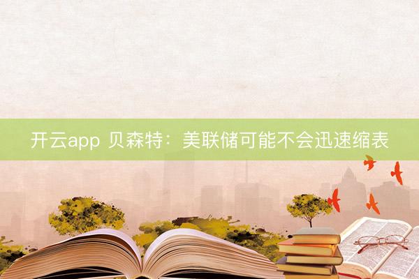 开云app 贝森特：美联储可能不会迅速缩表