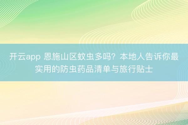 开云app 恩施山区蚊虫多吗？本地人告诉你最实用的防虫药品清单与旅行贴士