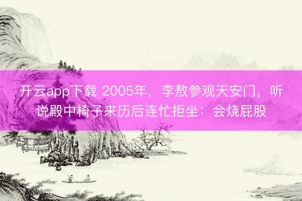 开云app下载 2005年，李敖参观天安门，听说殿中椅子来历后连忙拒坐：会烧屁股