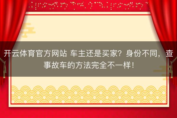开云体育官方网站 车主还是买家？身份不同，查事故车的方法完全不一样！