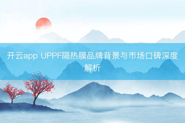开云app UPPF隔热膜品牌背景与市场口碑深度解析