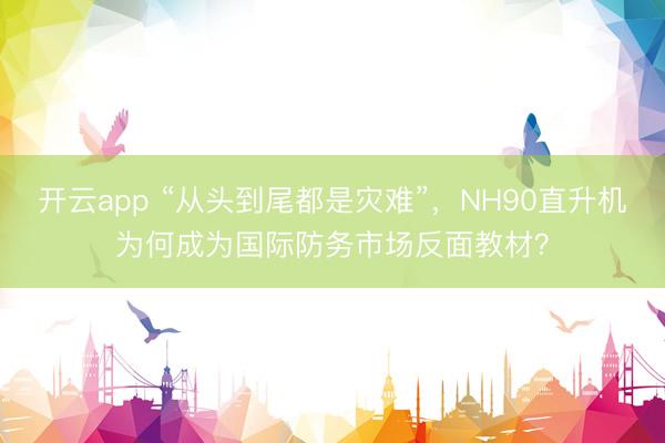开云app “从头到尾都是灾难”,NH90直升机为何成为国际防务市场反面教材?