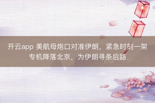 开云app 美航母炮口对准伊朗,紧急时刻一架专机降落北京,为伊朗寻条后路