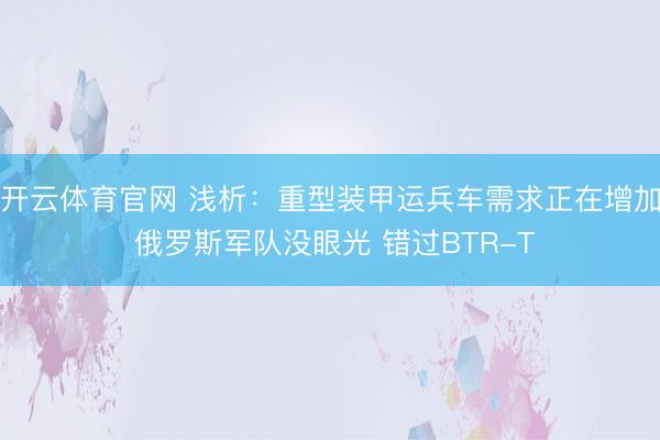 开云体育官网 浅析:重型装甲运兵车需求正在增加 俄罗斯军队没眼光 错过BTR-T
