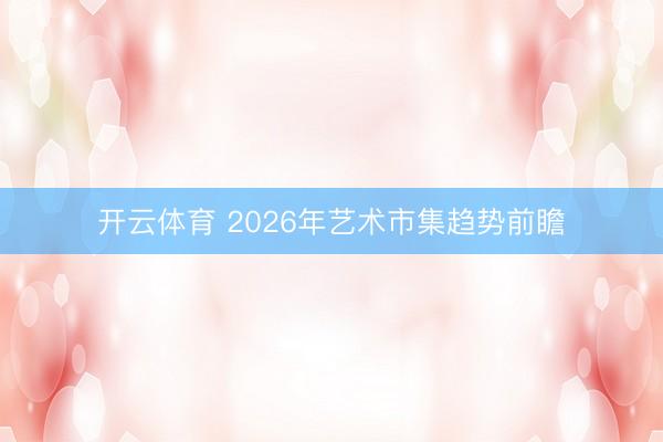 开云体育 2026年艺术市集趋势前瞻