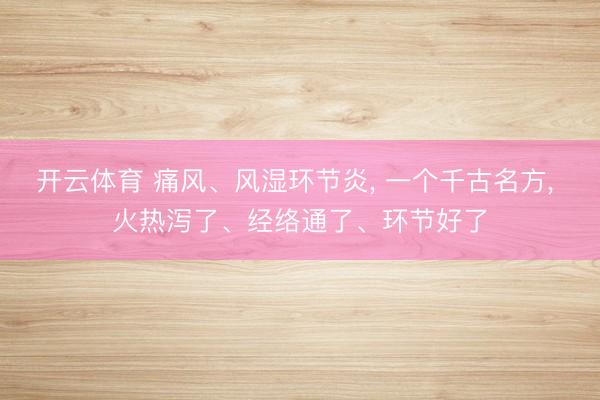 开云体育 痛风、风湿环节炎， 一个千古名方， 火热泻了、经络通了、环节好了