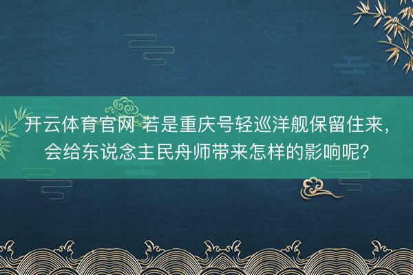 开云体育官网 若是重庆号轻巡洋舰保留住来,会给东说念主民舟师带来怎样的影响呢?