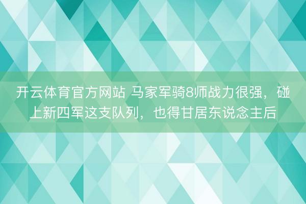 开云体育官方网站 马家军骑8师战力很强,碰上新四军这支队列,也得甘居东说念主后