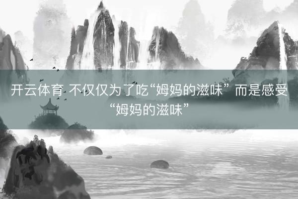 开云体育 不仅仅为了吃“姆妈的滋味” 而是感受“姆妈的滋味”