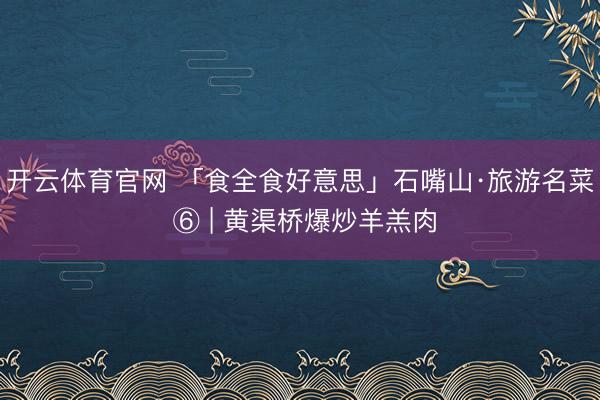 开云体育官网 「食全食好意思」石嘴山·旅游名菜 ⑥ | 黄渠桥爆炒羊羔肉