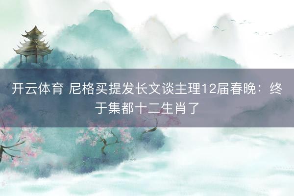 开云体育 尼格买提发长文谈主理12届春晚:终于集都十二生肖了
