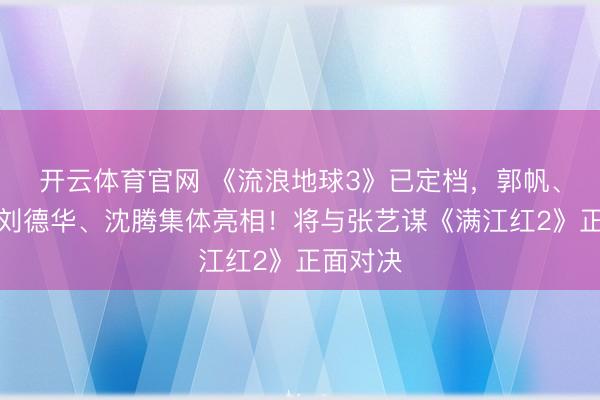 开云体育官网 《流浪地球3》已定档，郭帆、吴京、刘德华、沈腾集体亮相！将与张艺谋《满江红2》正面对决