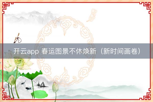 开云app 春运图景不休焕新(新时间画卷)