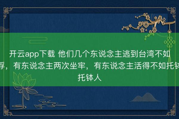 开云app下载 他们几个东说念主逃到台湾不如被俘,有东说念主两次坐牢,有东说念主活得不如托钵人