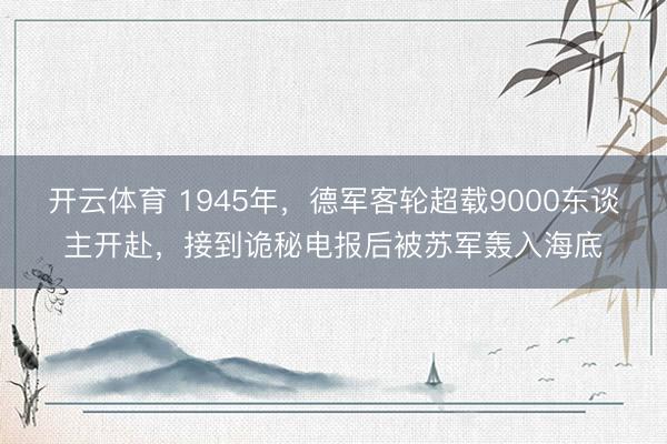 开云体育 1945年,德军客轮超载9000东谈主开赴,接到诡秘电报后被苏军轰入海底