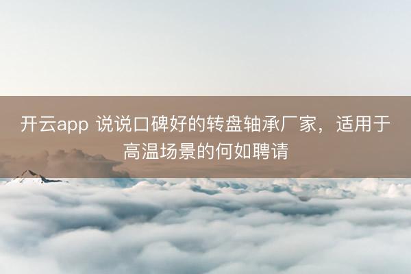 开云app 说说口碑好的转盘轴承厂家，适用于高温场景的何如聘请