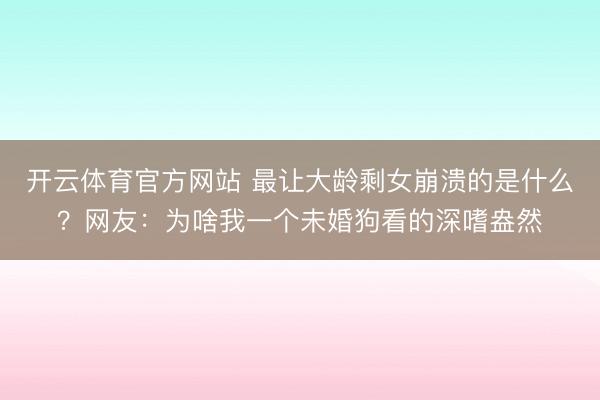 开云体育官方网站 最让大龄剩女崩溃的是什么？网友：为啥我一个未婚狗看的深嗜盎然