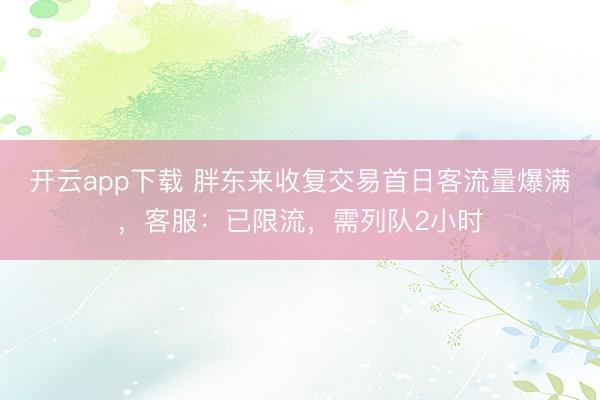 开云app下载 胖东来收复交易首日客流量爆满,客服:已限流,需列队2小时