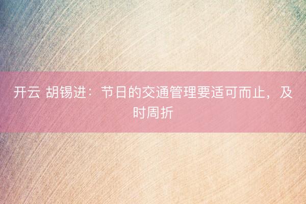 开云 胡锡进：节日的交通管理要适可而止，及时周折