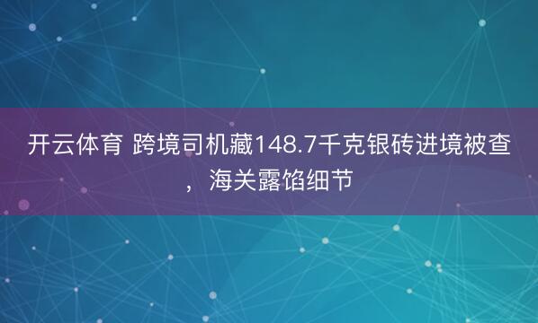 开云体育 跨境司机藏148.7千克银砖进境被查,海关露馅细节