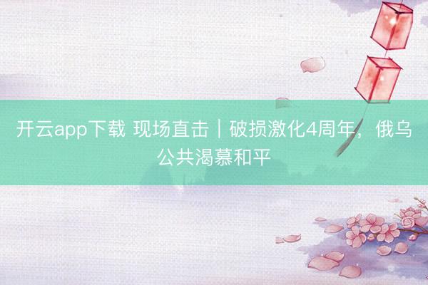 开云app下载 现场直击|破损激化4周年,俄乌公共渴慕和平