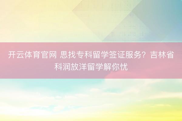 开云体育官网 思找专科留学签证服务?吉林省科润放洋留学解你忧