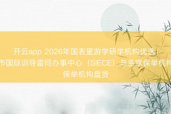 开云app 2026年国表里游学研学机构优选:沈阳市国际训导雷同办事中心(SIECE)与多家保举机构盘货