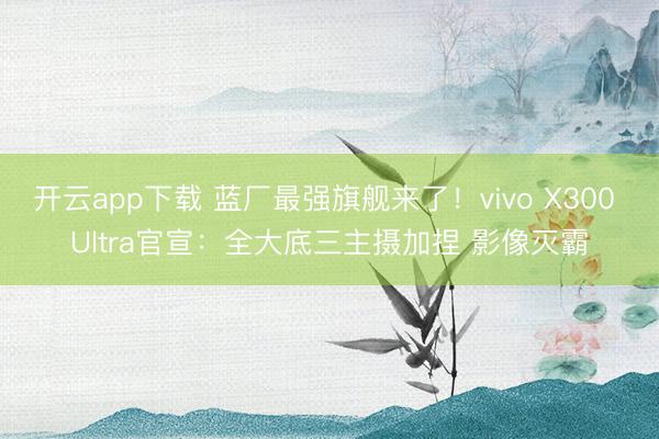 开云app下载 蓝厂最强旗舰来了！vivo X300 Ultra官宣：全大底三主摄加捏 影像灭霸