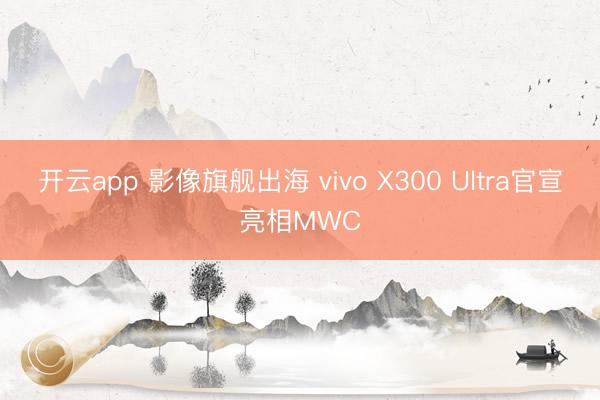 开云app 影像旗舰出海 vivo X300 Ultra官宣亮相MWC