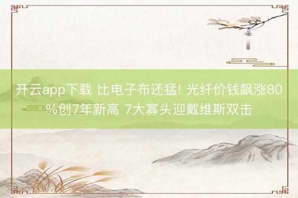 开云app下载 比电子布还猛! 光纤价钱飙涨80%创7年新高 7大寡头迎戴维斯双击
