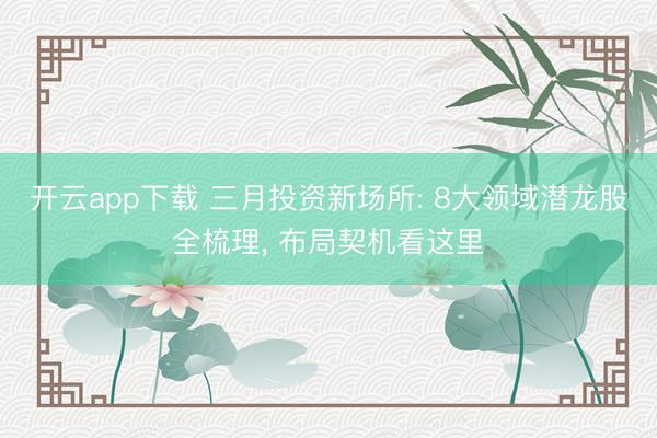 开云app下载 三月投资新场所: 8大领域潜龙股全梳理, 布局契机看这里