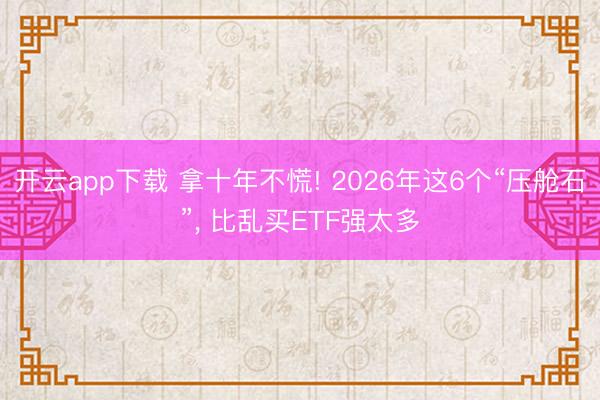 开云app下载 拿十年不慌! 2026年这6个“压舱石”， 比乱买ETF强太多