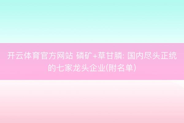 开云体育官方网站 磷矿+草甘膦: 国内尽头正统的七家龙头企业(附名单)