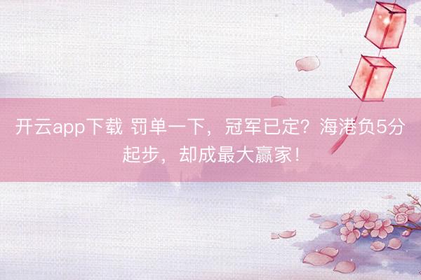 开云app下载 罚单一下,冠军已定?海港负5分起步,却成最大赢家!