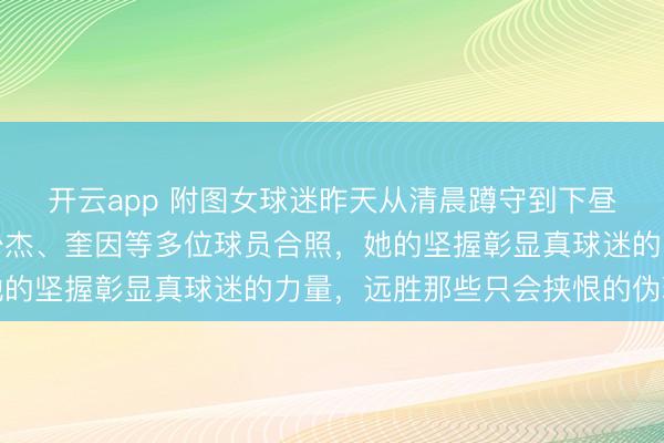 开云app 附图女球迷昨天从清晨蹲守到下昼球员下训,终于与王少杰、奎因等多位球员合照,她的坚握彰显真球迷的力量,远胜那些只会挟恨的伪球迷