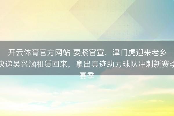 开云体育官方网站 要紧官宣,津门虎迎来老乡快递吴兴涵租赁回来,拿出真迹助力球队冲刺新赛季