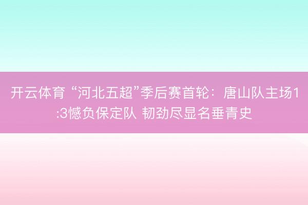 开云体育 “河北五超”季后赛首轮:唐山队主场1:3憾负保定队 韧劲尽显名垂青史