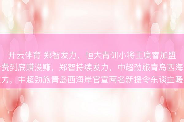 开云体育 郑智发力,恒大青训小将王庚睿加盟西海岸,十万欧元转会费到底赚没赚,郑智持续发力,中超劲旅青岛西海岸官宣两名新援令东谈主暖和