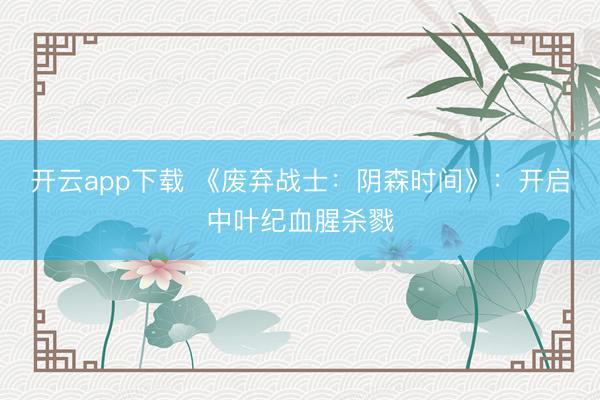 开云app下载 《废弃战士：阴森时间》：开启中叶纪血腥杀戮