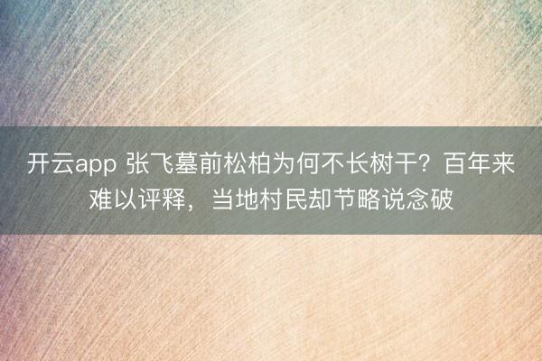 开云app 张飞墓前松柏为何不长树干？百年来难以评释，当地村民却节略说念破
